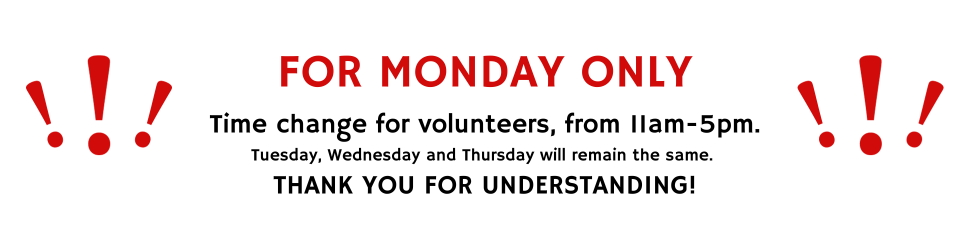 FOR MONDAY ONLY, Time change for volunteers, from 11am-5pm. Tuesday, Wednesday and Thursday will remain the same volunteer times. THANK YOU FOR UNDERSTANDING!